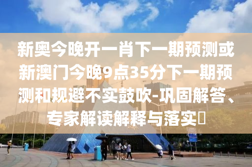 新奧今晚開一肖下一期預測或新澳門今晚9點35分下一期預測和規避不實鼓吹-鞏固解答、專家解讀解釋與落實?